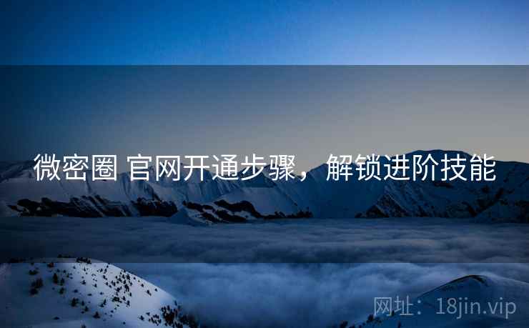 微密圈 官网开通步骤，解锁进阶技能
