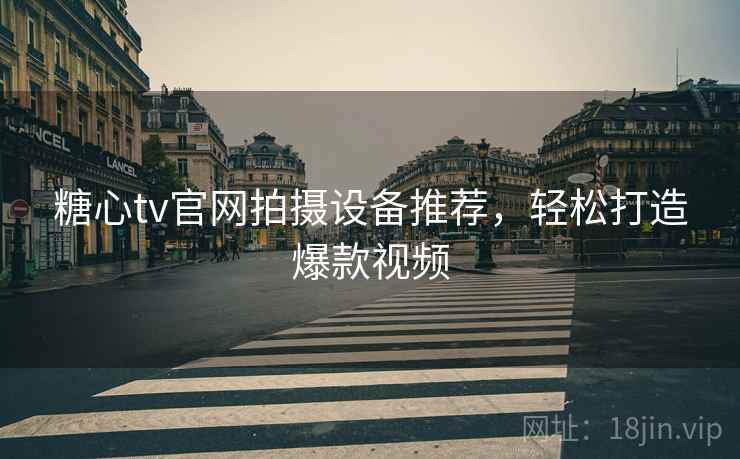 糖心tv官网拍摄设备推荐，轻松打造爆款视频