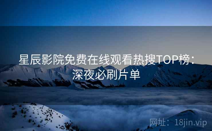 星辰影院免费在线观看热搜TOP榜：深夜必刷片单