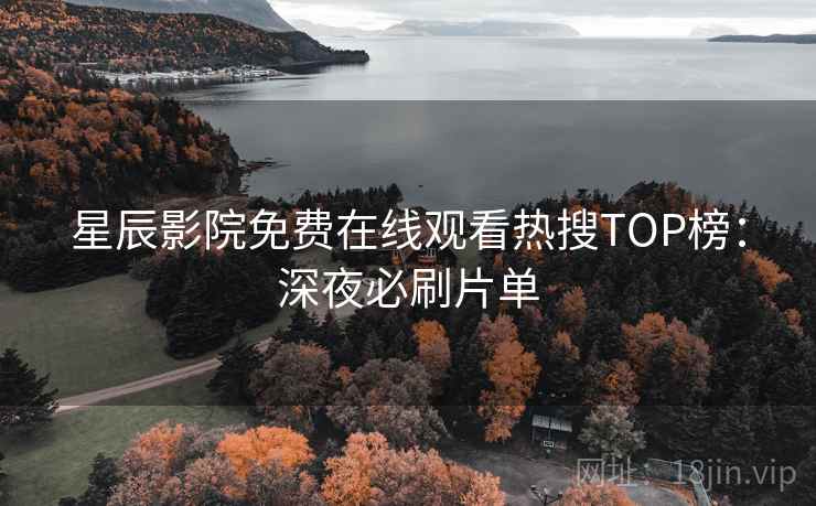 星辰影院免费在线观看热搜TOP榜：深夜必刷片单