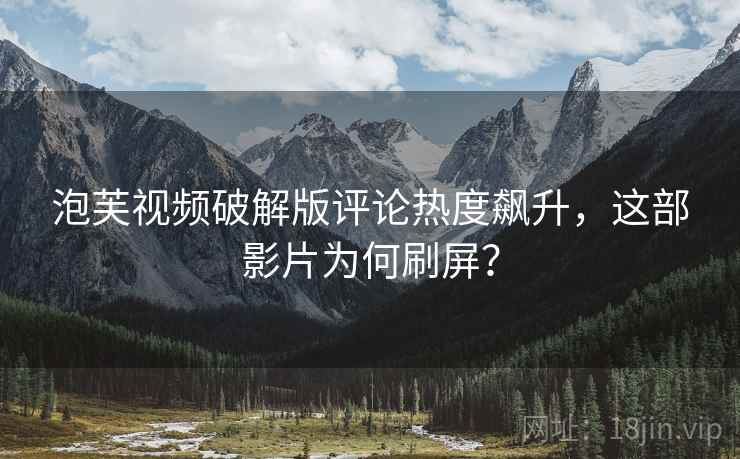 泡芙视频破解版评论热度飙升，这部影片为何刷屏？