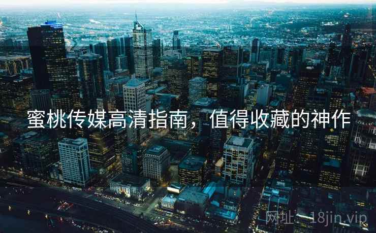 蜜桃传媒高清指南，值得收藏的神作
