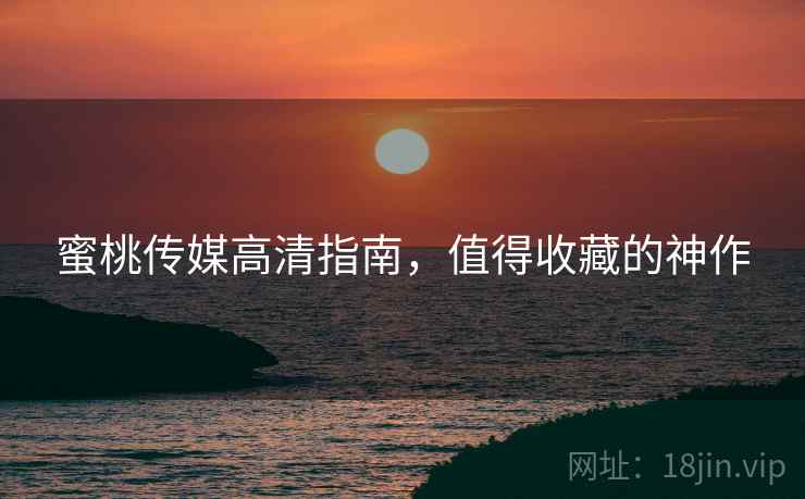 蜜桃传媒高清指南，值得收藏的神作