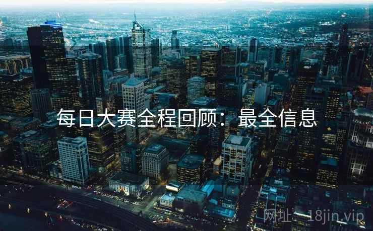 每日大赛全程回顾：最全信息