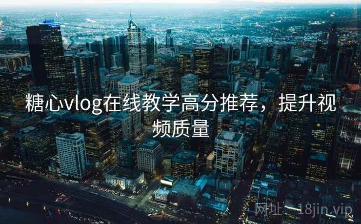糖心vlog在线教学高分推荐，提升视频质量