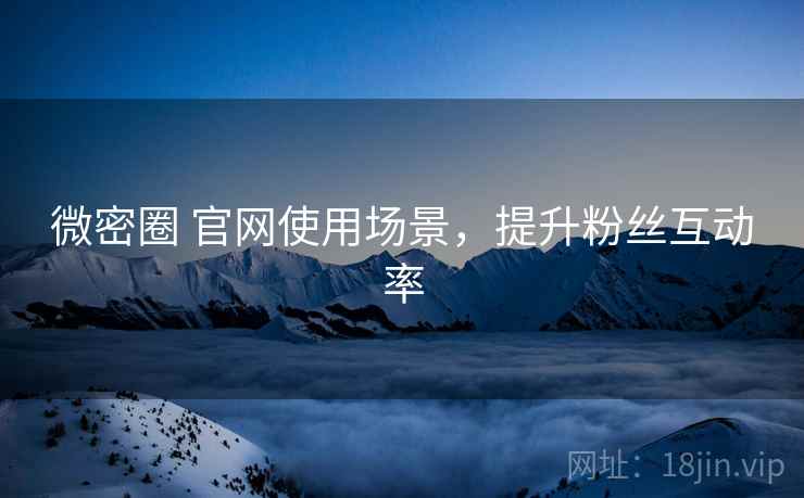 微密圈 官网使用场景，提升粉丝互动率