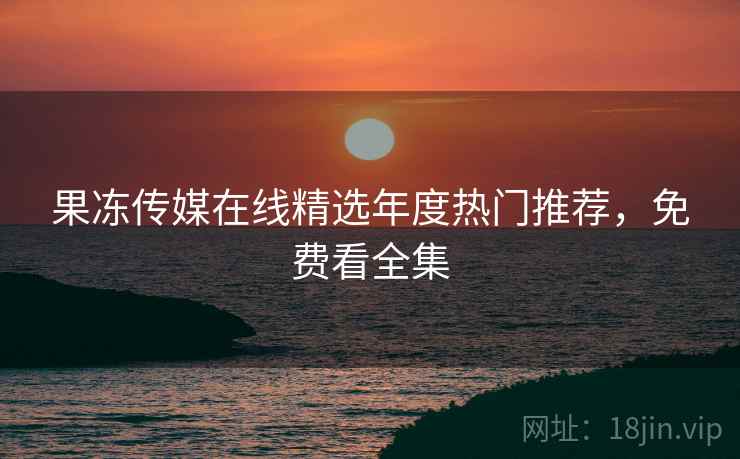 果冻传媒在线精选年度热门推荐，免费看全集