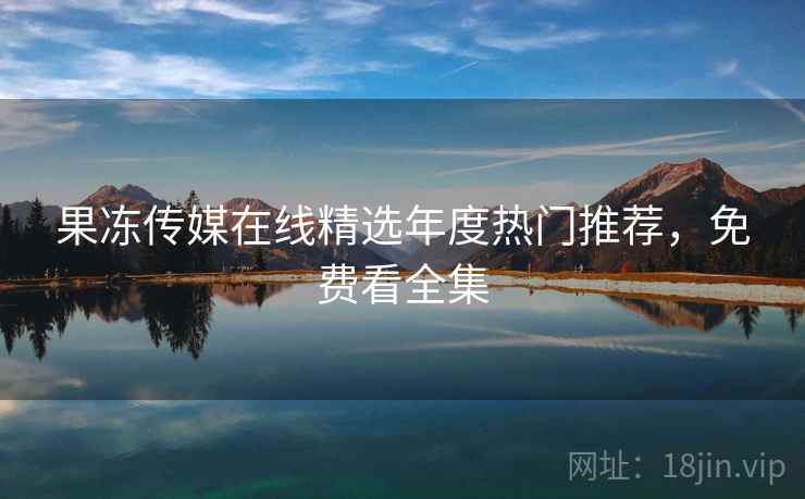 果冻传媒在线精选年度热门推荐，免费看全集