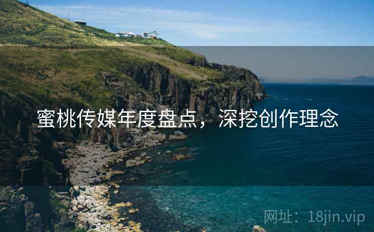 蜜桃传媒年度盘点，深挖创作理念