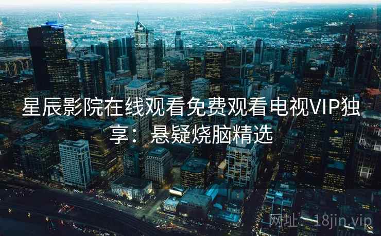 星辰影院在线观看免费观看电视VIP独享：悬疑烧脑精选