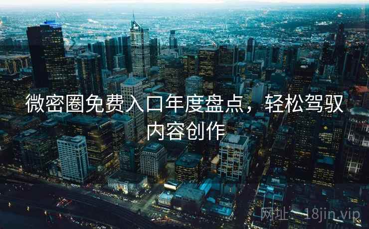 微密圈免费入口年度盘点，轻松驾驭内容创作