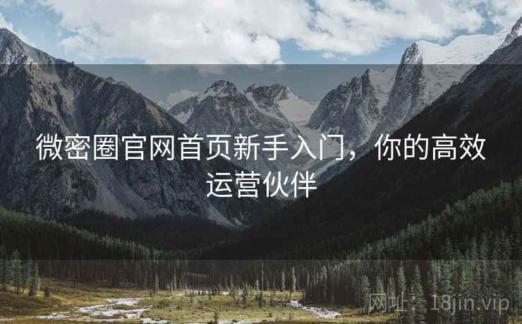 微密圈官网首页新手入门，你的高效运营伙伴