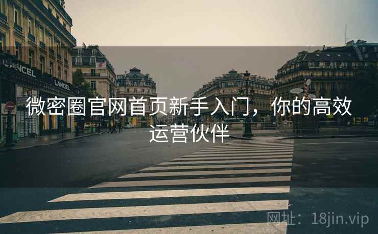 微密圈官网首页新手入门，你的高效运营伙伴