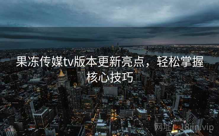 果冻传媒tv版本更新亮点，轻松掌握核心技巧