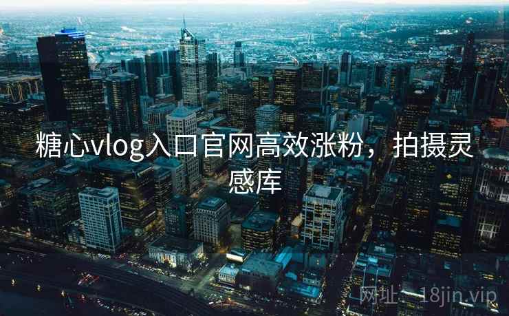 糖心vlog入口官网高效涨粉，拍摄灵感库