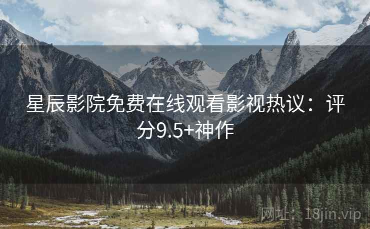 星辰影院免费在线观看影视热议：评分9.5+神作