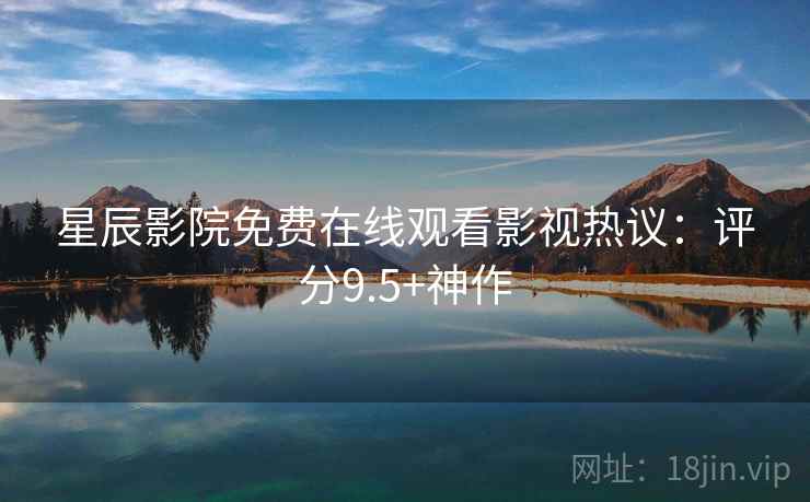 星辰影院免费在线观看影视热议：评分9.5+神作