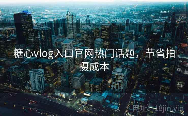 糖心vlog入口官网热门话题，节省拍摄成本