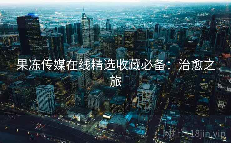 果冻传媒在线精选收藏必备：治愈之旅