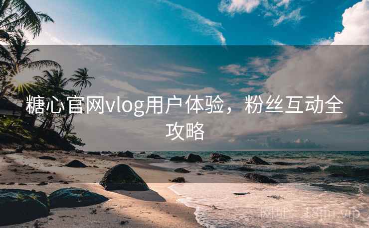 糖心官网vlog用户体验，粉丝互动全攻略