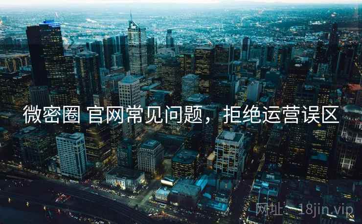 微密圈 官网常见问题，拒绝运营误区