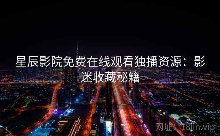 星辰影院免费在线观看独播资源：影迷收藏秘籍