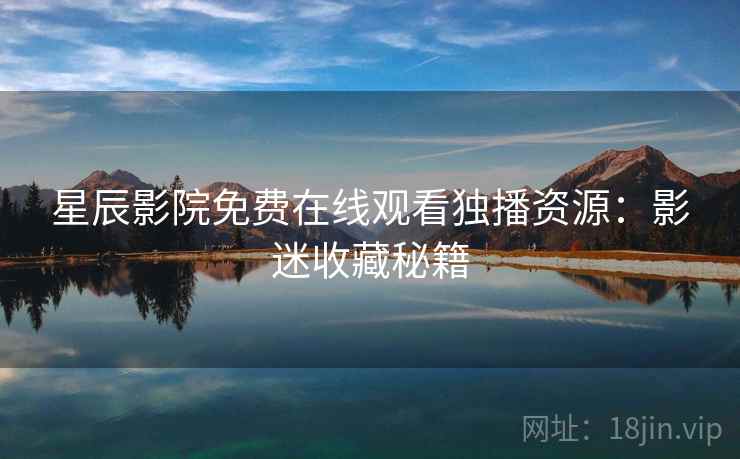 星辰影院免费在线观看独播资源：影迷收藏秘籍