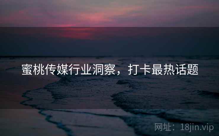 蜜桃传媒行业洞察，打卡最热话题