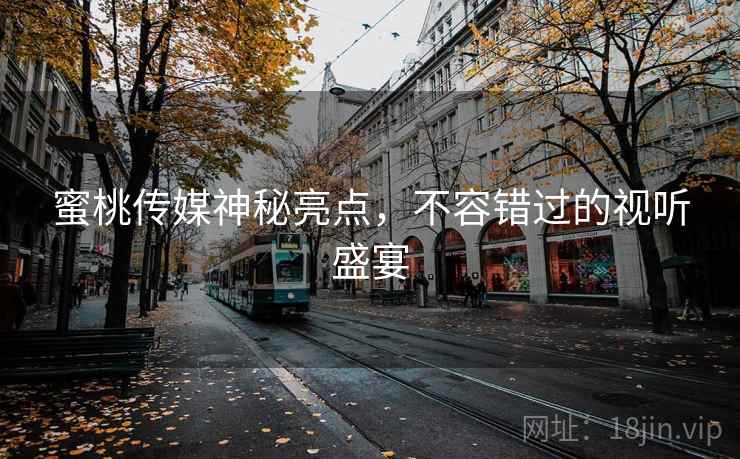 蜜桃传媒神秘亮点，不容错过的视听盛宴