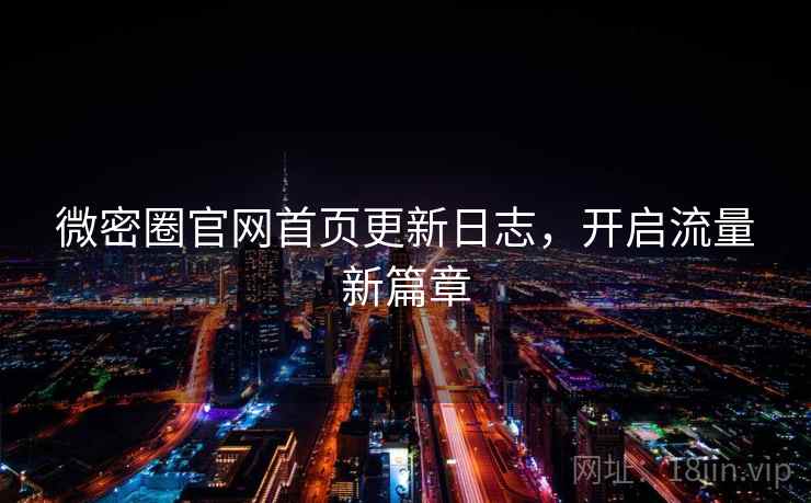 微密圈官网首页更新日志，开启流量新篇章