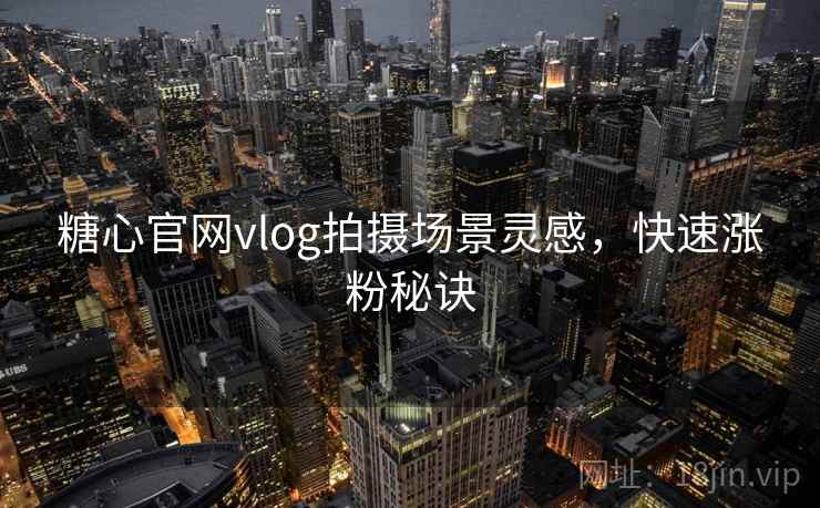 糖心官网vlog拍摄场景灵感，快速涨粉秘诀