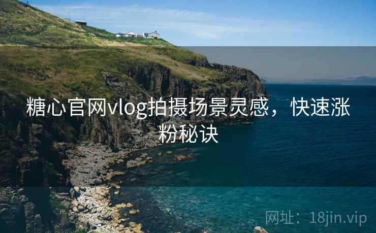 糖心官网vlog拍摄场景灵感，快速涨粉秘诀
