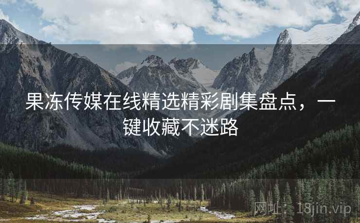 果冻传媒在线精选精彩剧集盘点，一键收藏不迷路