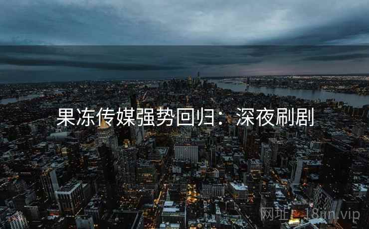 果冻传媒强势回归：深夜刷剧