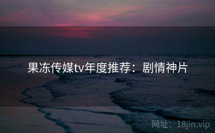果冻传媒tv年度推荐：剧情神片
