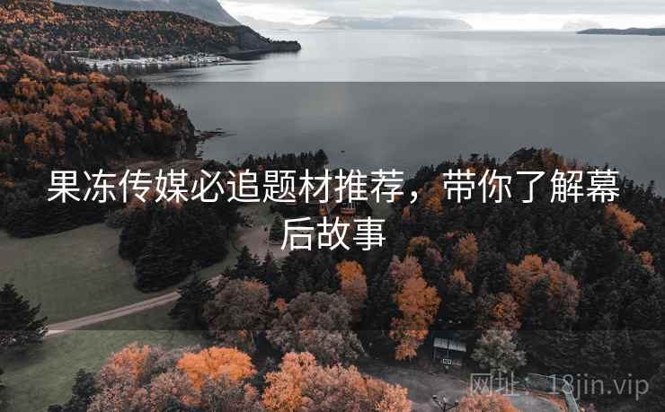 果冻传媒必追题材推荐，带你了解幕后故事