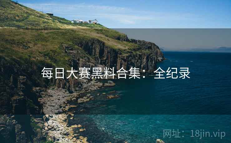 每日大赛黑料合集：全纪录