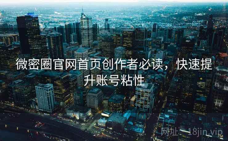 微密圈官网首页创作者必读，快速提升账号粘性