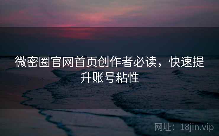 微密圈官网首页创作者必读，快速提升账号粘性