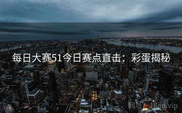 每日大赛51今日赛点直击：彩蛋揭秘
