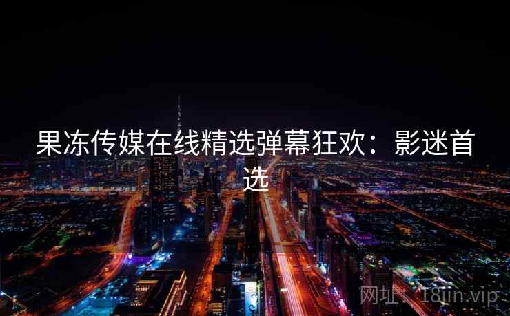 果冻传媒在线精选弹幕狂欢：影迷首选