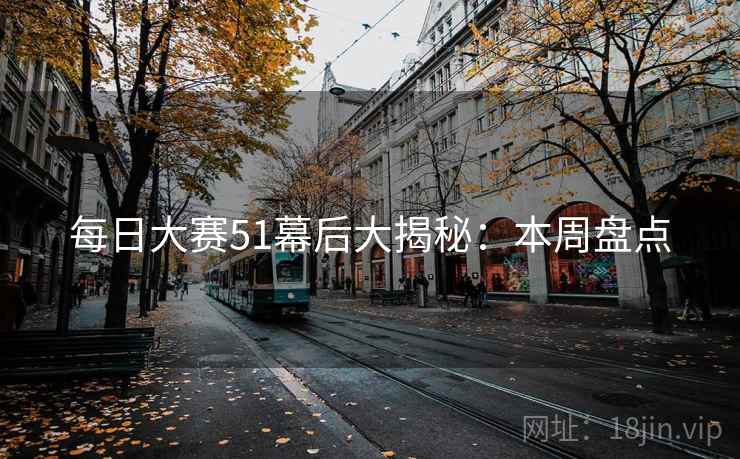 每日大赛51幕后大揭秘：本周盘点
