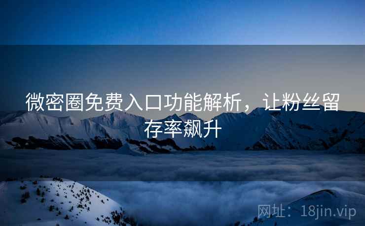 微密圈免费入口功能解析，让粉丝留存率飙升