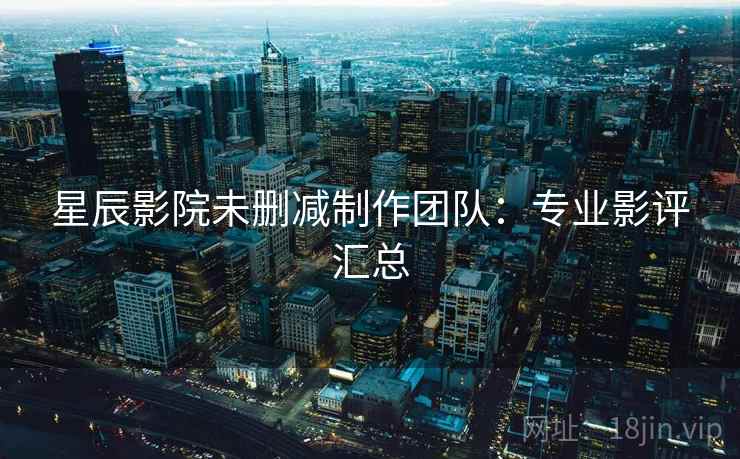 星辰影院未删减制作团队：专业影评汇总