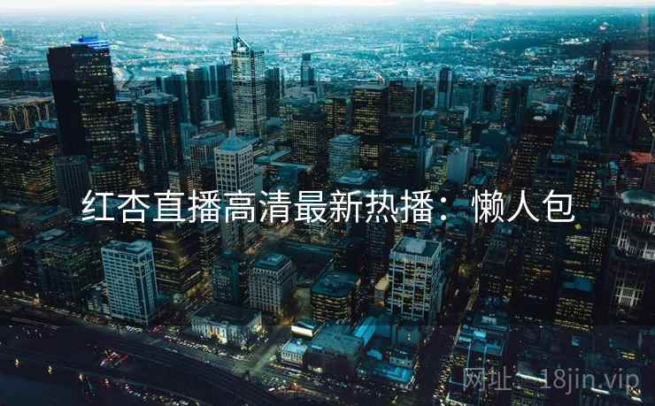 红杏直播高清最新热播：懒人包