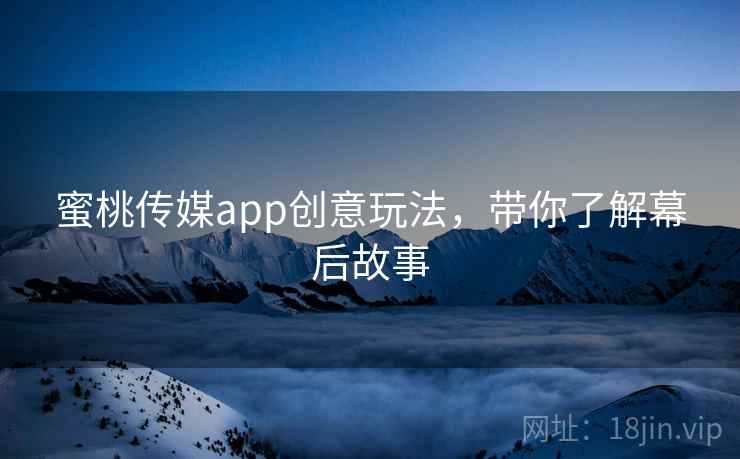 蜜桃传媒app创意玩法，带你了解幕后故事
