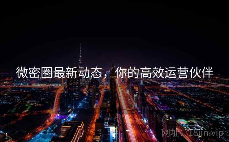 微密圈最新动态，你的高效运营伙伴