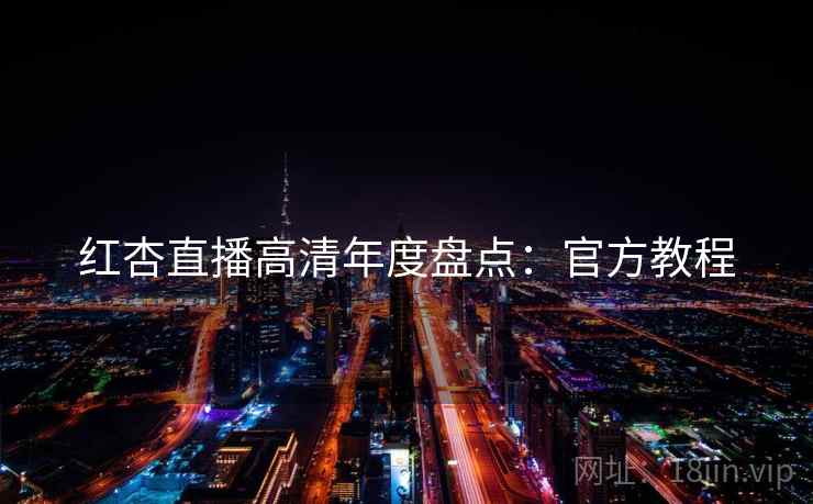 红杏直播高清年度盘点：官方教程