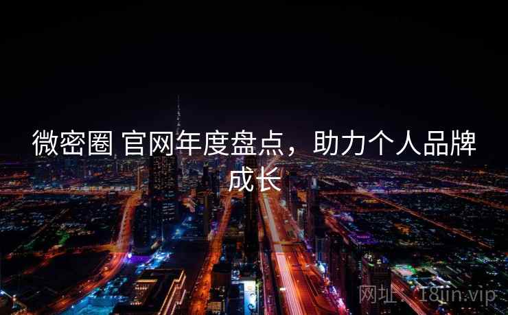 微密圈 官网年度盘点,助力个人品牌成长