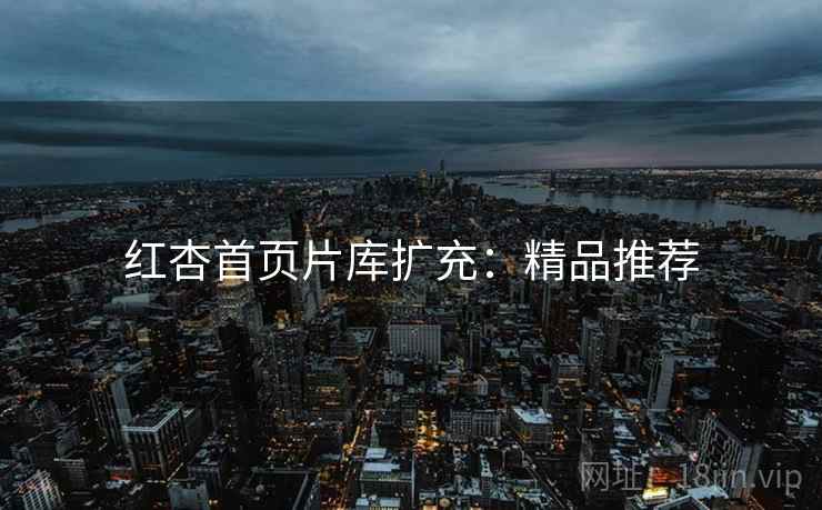 红杏首页片库扩充：精品推荐